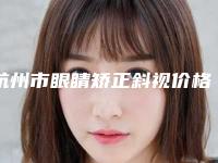 杭州市眼睛矫正斜视价格贵不-价格在6331元起