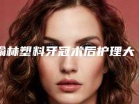 榆林塑料牙冠术后护理大全_榆林塑料牙冠失败修复后怎么护理