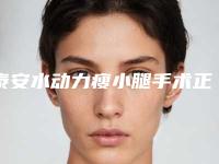 泰安水动力瘦小腿手术正规医院有哪些（泰安水动力瘦小腿手术医院5家小众盘点）