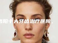 洛阳十大牙齿治疗医院，洛阳中医院赶超第二，第五名出类拔萃