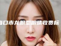 海口市龙眼型眼睛收费标准趋势公开-海口市龙眼型眼睛方法与费用