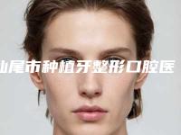 汕尾市种植牙整形口腔医生排名榜top10哪位技术好-汕尾市种植牙整形医生口碑评价一览