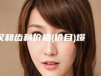 汉和齿科价格(价目)爆出完整-口腔仿真美学修复案例