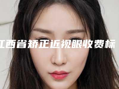 江西省矫正近视眼收费标准详细资料一览(矫正近视眼均价为:9974元)