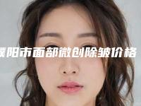濮阳市面部微创除皱价格(价目)表新版发布(面部微创除皱均价为：4005元)