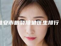 淮安市眼袋除皱医生排行榜盘点出名的前七位-秦红阳医生综合实力比较强