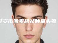 淮安市激素脸祛除黑头多少钱(2025年淮安市激素脸祛除黑头价格(费用)清单推荐项目热门曝光)