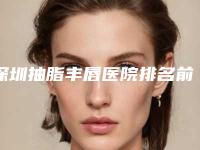 深圳抽脂丰唇医院排名前五榜单重磅公开！丰唇整形医院新排名出炉！前五大医院名字一览！