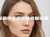 深圳市全瓷嵌体修复价格(价目)经典项目新鲜全部一览-深圳市全瓷嵌体修复价格