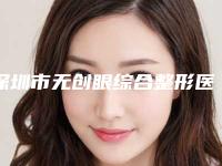 深圳市无创眼综合整形医院上榜名单前十强2025新榜单公布(深圳西诺医学美容机构位列前三)