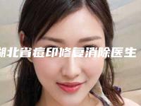 湖北省痘印修复消除医生上榜名单前10强榜推荐指南-湖北省张启航整形医生又好且正规