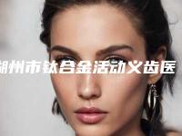 湖州市钛合金活动义齿医院排行整容行吗（湖州市钛合金活动义齿口腔医院性价比超高哦）