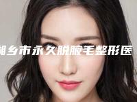 湘乡市永久脱腋毛整形医院排名前七专属推荐