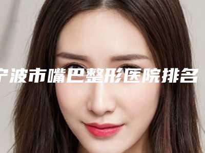 宁波市嘴巴整形医院排名榜十强抢手推荐-宁波容妍医疗美容门诊部