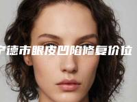 宁德市眼皮凹陷修复价位表2025全新优惠一览(眼皮凹陷修复均价为：7792元)