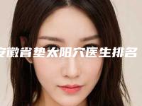 安徽省垫太阳穴医生排名榜top10实力名单更新-杨涛医生口碑特色一一讲解