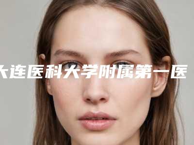 大连医科大学附属第一医院整形科,大连市第四人民医院美容科公立私立口碑大PK