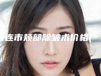 大连市颊部除皱术价格(费用)清单技术2025-大连市第三人民医院整形外科价格价位表