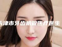 天津市牙齿根管医疗医生上榜清单前十强榜一一介绍-天津市牙齿根管医疗口腔医生