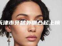 天津市牙龈外侧凸起上榜名单前十佳任挑选-天津市牙龈外侧凸起口腔医生