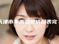 天津市手术祛疤价目表完整新鲜出炉-天津市手术祛疤费用会有多少