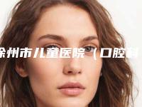 徐州市儿童医院（口腔科）好吗-价位表医院简介 2025