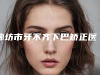 廊坊市牙不齐下巴矫正医院排行十强值得关注（廊坊市牙不齐下巴矫正口腔医院实力口碑认证）