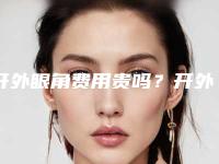 开外眼角费用贵吗？开外眼角要花多少钱？