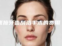 张掖牙齿刮治手术的费用大致是多少