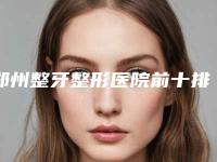 郑州整牙整形医院前十排名新参考,郑州美眼整形医院技术口碑不错