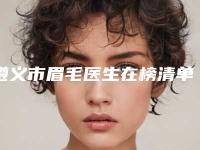 遵义市眉毛医生在榜清单十强哪位更好一些（杨成雪医生个人口碑资料一览）