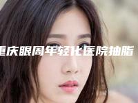 重庆眼周年轻化医院抽脂技术好？重庆骑士医院整形美容和重庆医科大学附属第一医院整形美容科是你没看过的版本