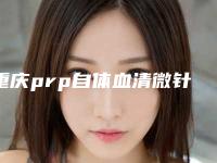 重庆prp自体血清微针术得需要多少钱