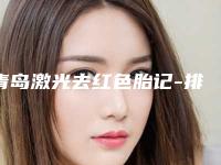 青岛激光去红色胎记-排名靠前青岛整形医院