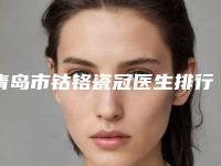 青岛市钴铬瓷冠医生排行前十名爆款预定-青岛市钴铬瓷冠口腔医生
