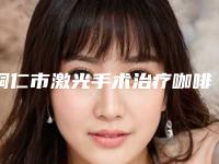 铜仁市激光手术治疗咖啡胎记医生排行榜top10神秘上线-铜仁市张瑶整形医生价格便宜又实用