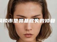 铜陵市垫鼻基底失败修复医生排名强榜前十强实例详细测评-苗译然整形医生怎么预约面诊