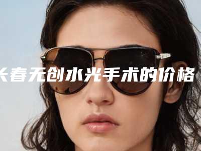 长春无创水光手术的价格受什么因素影响