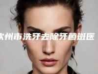 钦州市洗牙去除牙菌斑医生排名整形正规医生有那些-钦州市洗牙去除牙菌斑口腔医生