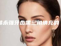 韩永强牙齿黑三角填充的副作用多吗有哪些呢