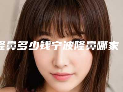 隆鼻多少钱宁波隆鼻哪家医院实惠（宁波膨体隆鼻要多钱）