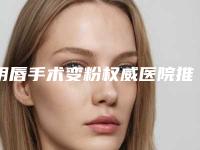 阴唇手术变粉权威医院推荐：阴唇手术变粉医院30强名单角逐