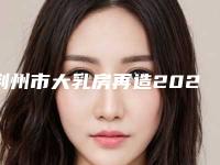 荆州市大乳房再造2025热门项目价格表-荆州市大乳房再造价格行情