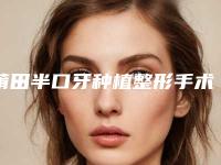 莆田半口牙种植整形手术价格是多少