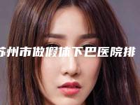 苏州市做假体下巴医院排行前五前八今日亮相-苏州满好医疗美容