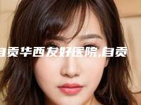 自贡华西友好医院,自贡韩美医疗美容诊所技术实力、口碑评价、价格表PK