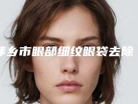 萍乡市眼部细纹眼袋去除医院排行榜前十强权威测评（萍乡丽芙医疗美容诊所整形实力高低任你挑）