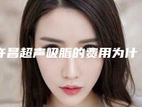 许昌超声吸脂的费用为什么不相同-许昌超声吸脂手术一般都需要准备多少钱