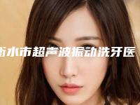 衡水市超声波振动洗牙医院在榜名单强榜前十位重磅介绍（衡水市超声波振动洗牙口腔医院技术太出挑）
