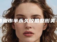 贵港市半永久纹眉整形美容科价格表收费(近6个月均价为：8523元)